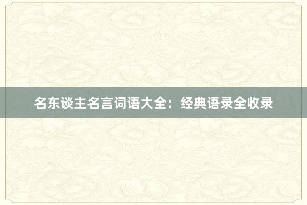 名东谈主名言词语大全：经典语录全收录