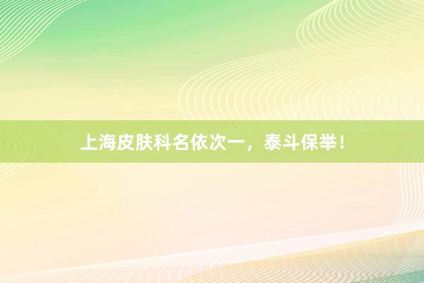 上海皮肤科名依次一，泰斗保举！