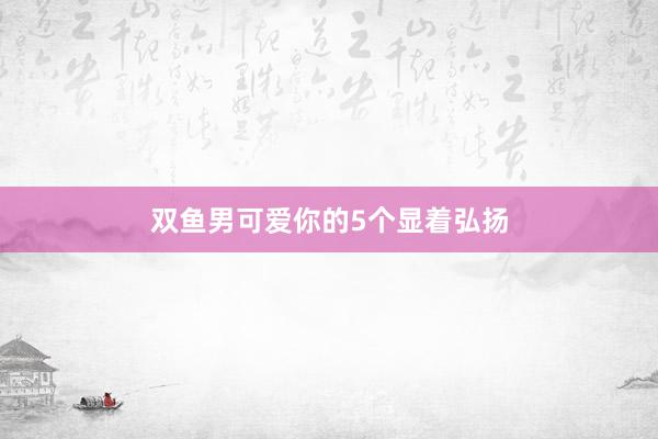 双鱼男可爱你的5个显着弘扬