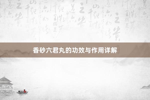 香砂六君丸的功效与作用详解