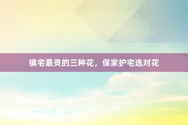 镇宅最灵的三种花，保家护宅选对花