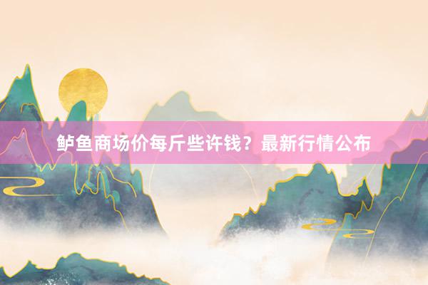 鲈鱼商场价每斤些许钱？最新行情公布