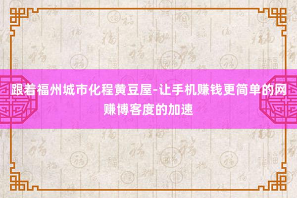 跟着福州城市化程黄豆屋-让手机赚钱更简单的网赚博客度的加速