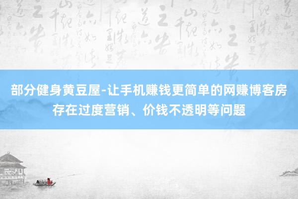部分健身黄豆屋-让手机赚钱更简单的网赚博客房存在过度营销、价钱不透明等问题