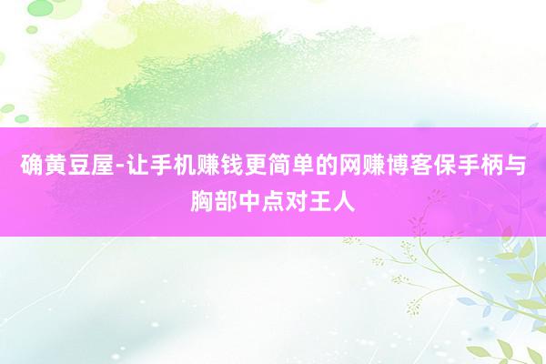 确黄豆屋-让手机赚钱更简单的网赚博客保手柄与胸部中点对王人